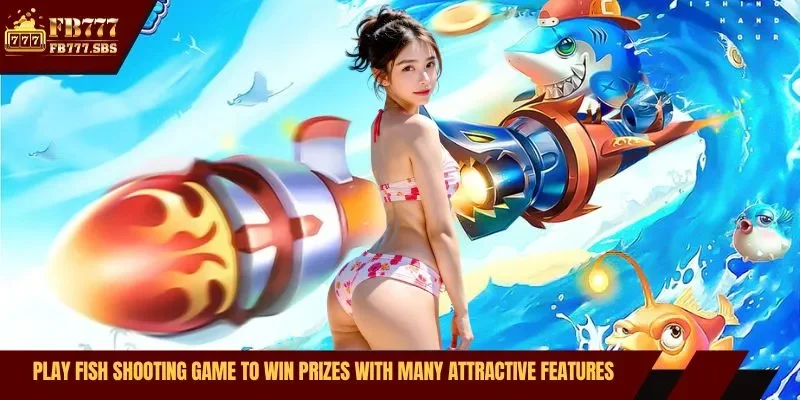 Play fish shooting game to win prizes with many attractive features